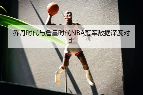 乔丹时代与詹皇时代NBA冠军数据深度对比 | KSports